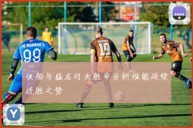 快船与猛龙对决胜率分析谁能延续连胜之势