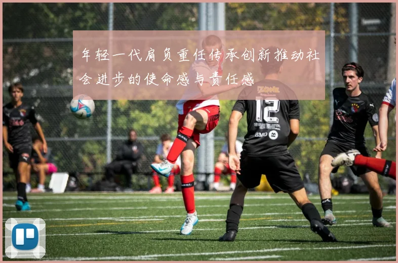 年轻一代肩负重任传承创新推动社会进步的使命感与责任感