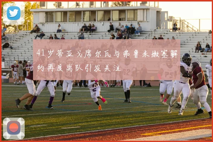 41岁蒂亚戈席尔瓦与弗鲁米嫩塞解约再度离队引发关注