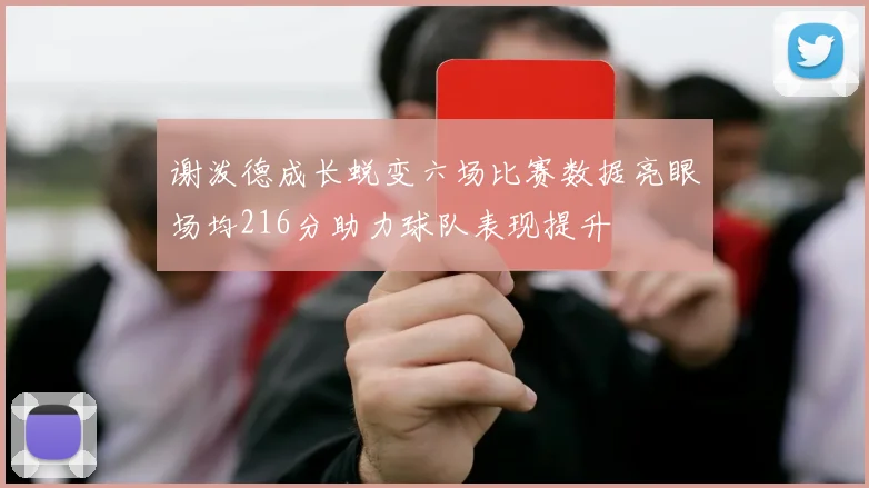 谢泼德成长蜕变六场比赛数据亮眼场均216分助力球队表现提升