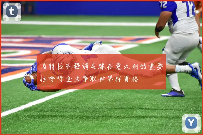 马特拉齐强调足球在意大利的重要性呼吁全力争取世界杯资格