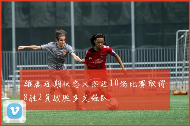 雄鹿近期状态火热近10场比赛取得8胜2负战胜多支强队