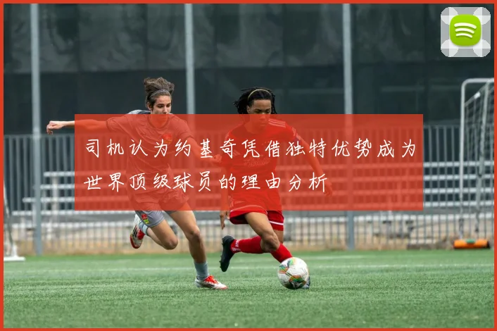 司机认为约基奇凭借独特优势成为世界顶级球员的理由分析