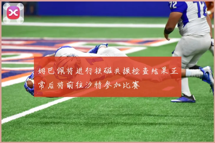 姆巴佩将进行核磁共振检查结果正常后将前往沙特参加比赛