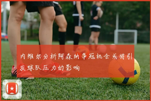 内维尔分析阿森纳争冠机会或将引发球队压力的影响