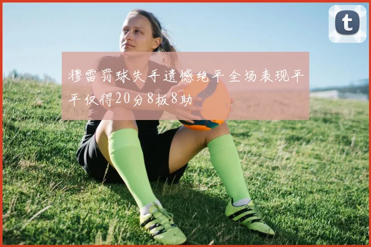 穆雷罚球失手遗憾绝平全场表现平平仅得20分8板8助