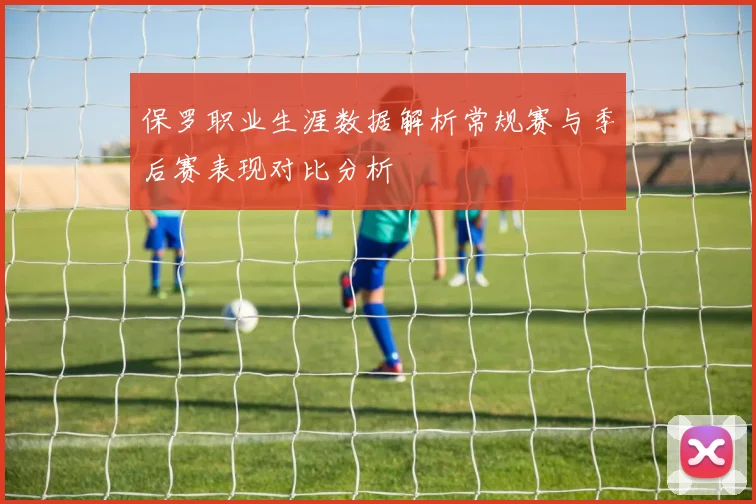 保罗职业生涯数据解析常规赛与季后赛表现对比分析