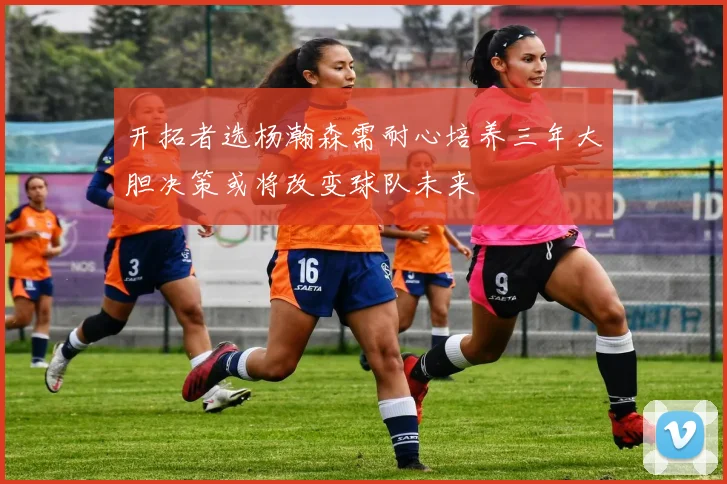开拓者选杨瀚森需耐心培养三年大胆决策或将改变球队未来