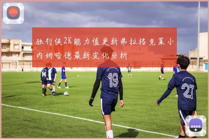 独行侠2K能力值更新弗拉格克莱小内姆哈德最新变化分析