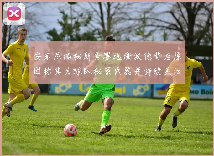安东尼揭秘新秀赛选谢泼德背后原因称其为球队秘密武器并持续关注
