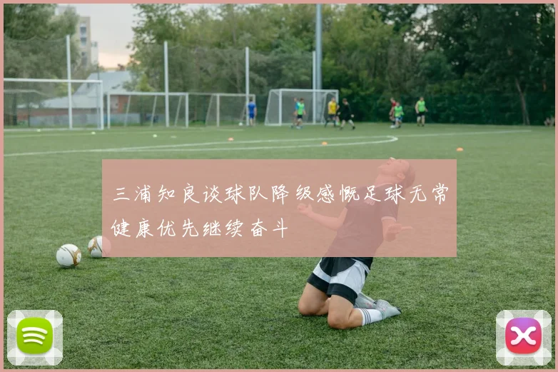 三浦知良谈球队降级感慨足球无常健康优先继续奋斗