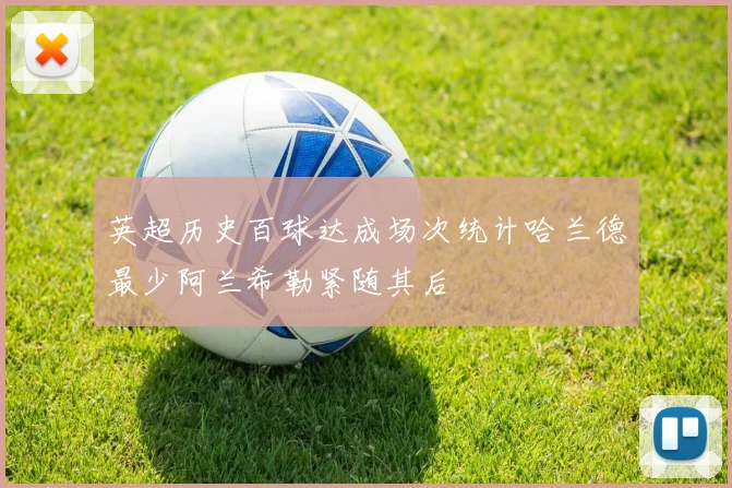 英超历史百球达成场次统计哈兰德最少阿兰希勒紧随其后