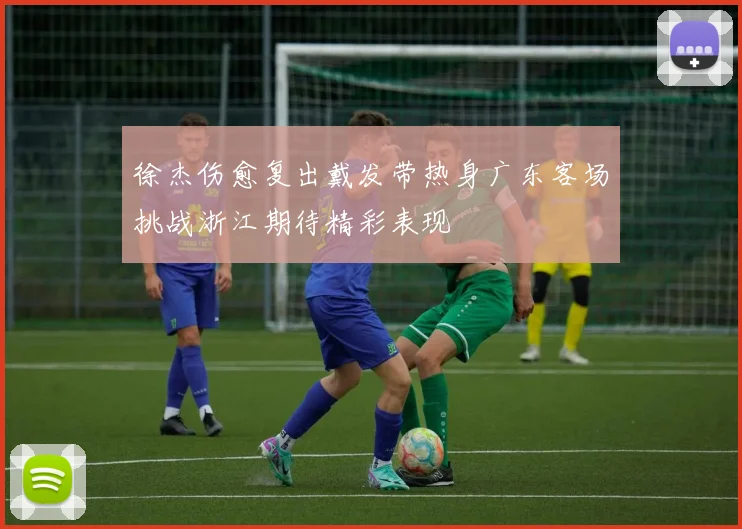 徐杰伤愈复出戴发带热身广东客场挑战浙江期待精彩表现
