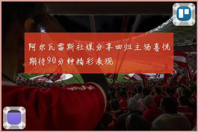 阿尔瓦雷斯社媒分享回归主场喜悦期待90分钟精彩表现