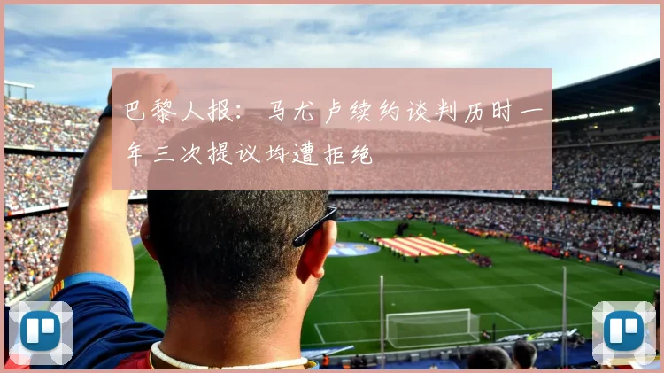 巴黎人报：马尤卢续约谈判历时一年三次提议均遭拒绝