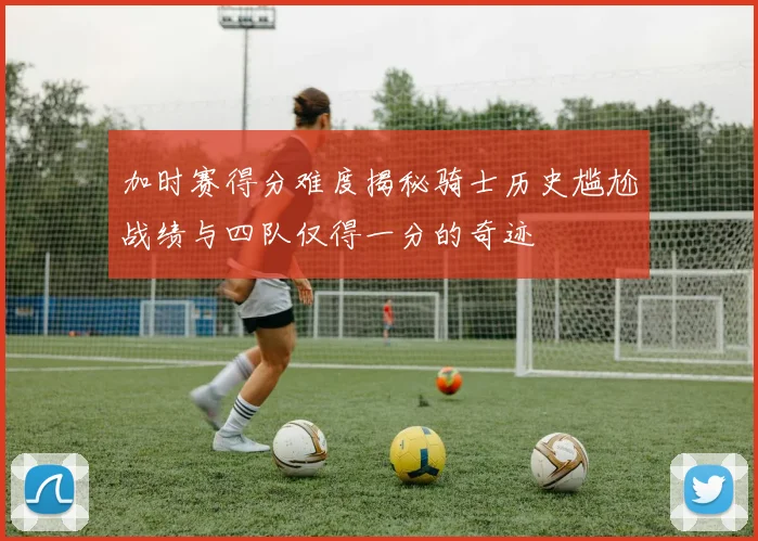 加时赛得分难度揭秘骑士历史尴尬战绩与四队仅得一分的奇迹