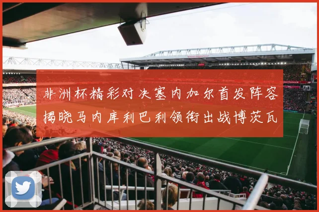 非洲杯精彩对决塞内加尔首发阵容揭晓马内库利巴利领衔出战博茨瓦纳