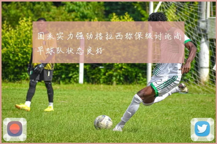 国米实力强劲格拉西称保级讨论尚早球队状态良好