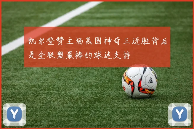 凯尔登赞主场氛围神奇三连胜背后是全联盟最棒的球迷支持