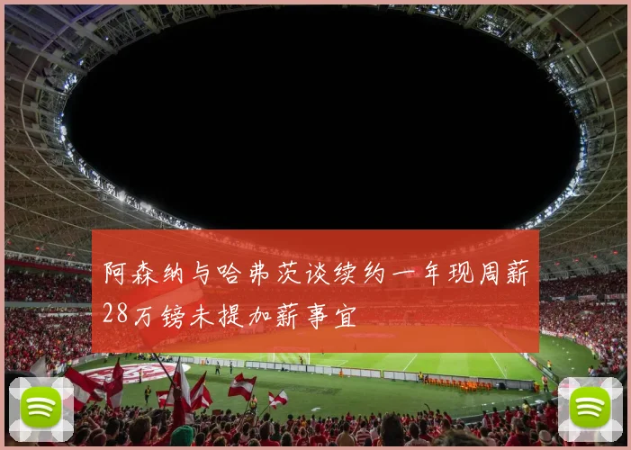 阿森纳与哈弗茨谈续约一年现周薪28万镑未提加薪事宜