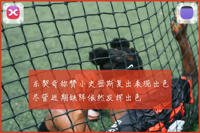 东契奇称赞小史密斯复出表现出色尽管近期缺阵依然发挥出色