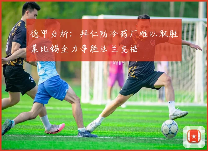 德甲分析：拜仁防冷药厂难以取胜莱比锡全力争胜法兰克福