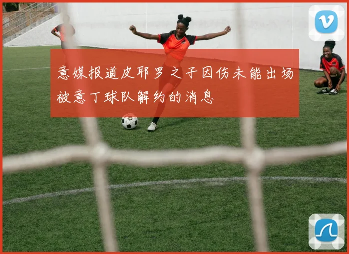 意媒报道皮耶罗之子因伤未能出场被意丁球队解约的消息
