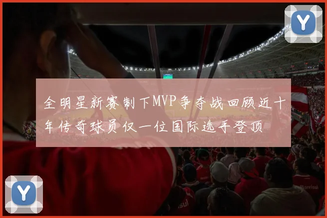 全明星新赛制下MVP争夺战回顾近十年传奇球员仅一位国际选手登顶