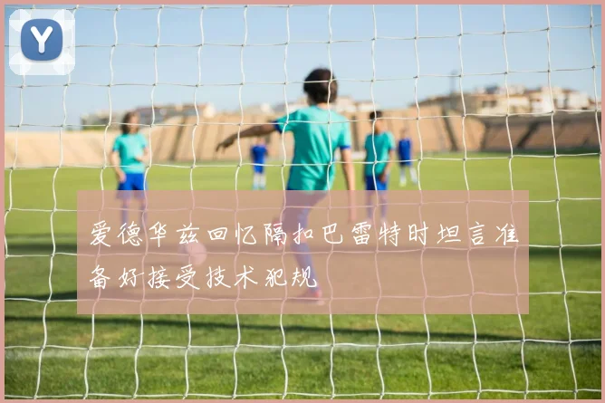 爱德华兹回忆隔扣巴雷特时坦言准备好接受技术犯规