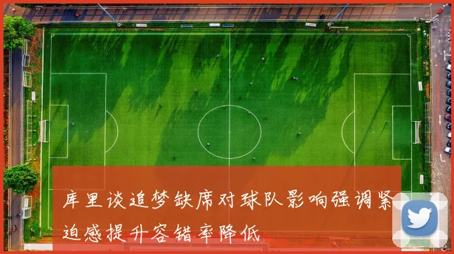 库里谈追梦缺席对球队影响强调紧迫感提升容错率降低