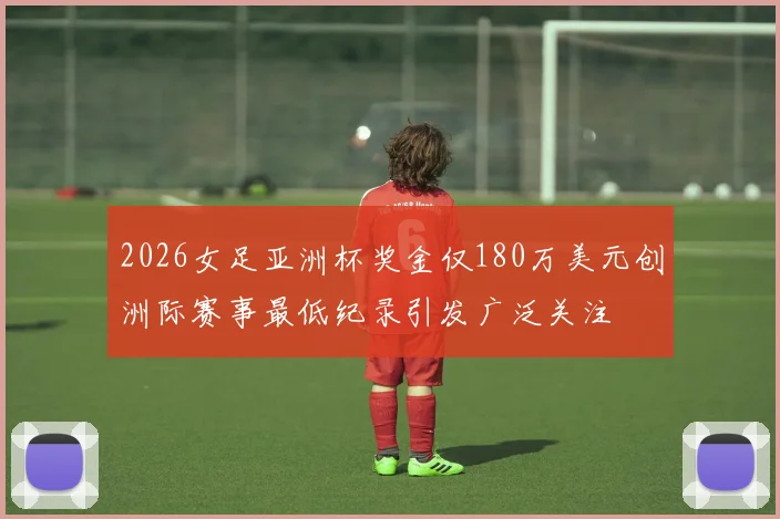2026女足亚洲杯奖金仅180万美元创洲际赛事最低纪录引发广泛关注