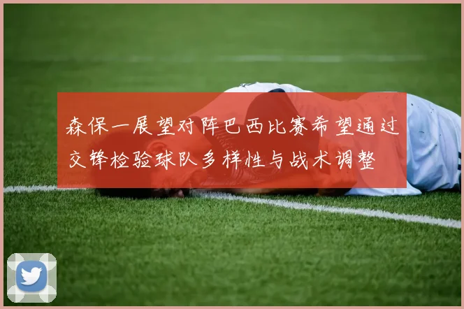 森保一展望对阵巴西比赛希望通过交锋检验球队多样性与战术调整