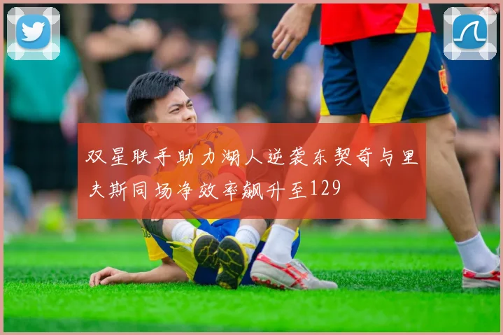 双星联手助力湖人逆袭东契奇与里夫斯同场净效率飙升至129
