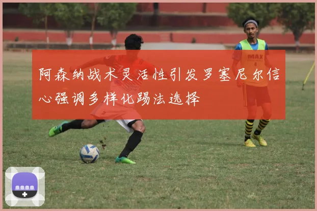 阿森纳战术灵活性引发罗塞尼尔信心强调多样化踢法选择