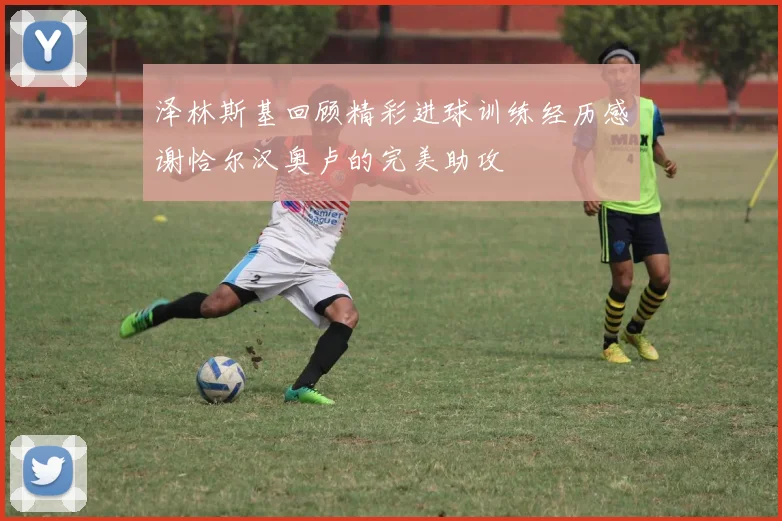 泽林斯基回顾精彩进球训练经历感谢恰尔汉奥卢的完美助攻