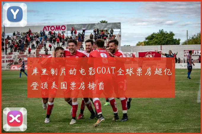 库里制片的电影GOAT全球票房超亿登顶美国票房榜首